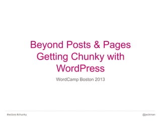 Beyond Posts & Pages
Getting Chunky with
WordPress
WordCamp Boston 2013

#wcbos #chunky

@jeckman

 