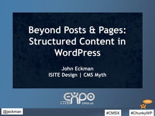#CMSX #ChunkyWP@jeckman
Beyond Posts & Pages:
Structured Content in
WordPress
John Eckman
ISITE Design | CMS Myth
 