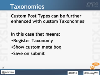#CMSX #ChunkyWP@jeckman
Taxonomies
Custom Post Types can be further
enhanced with custom Taxonomies
In this case that mean...
