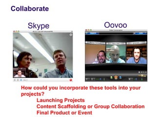 Collaborate

    Skype                         Oovoo




  How could you incorporate these tools into your
  projects?
        Launching Projects
        Content Scaffolding or Group Collaboration
        Final Product or Event
 