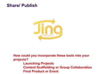 Share/ Publish




  How could you incorporate these tools into your
  projects?
        Launching Projects
        Content Scaffolding or Group Collaboration
        Final Product or Event
 