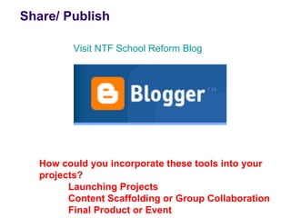 Share/ Publish

         Visit NTF School Reform Blog




  How could you incorporate these tools into your
  projects?
        Launching Projects
        Content Scaffolding or Group Collaboration
        Final Product or Event
 