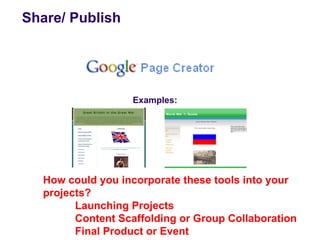 Share/ Publish




                  Examples:




  How could you incorporate these tools into your
  projects?
        Launching Projects
        Content Scaffolding or Group Collaboration
        Final Product or Event
 
