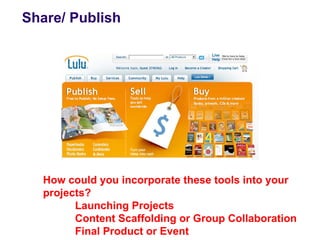 Share/ Publish




  How could you incorporate these tools into your
  projects?
        Launching Projects
        Content Scaffolding or Group Collaboration
        Final Product or Event
 