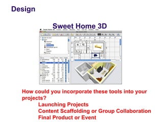 Design

             Sweet Home 3D




  How could you incorporate these tools into your
  projects?
        Launching Projects
        Content Scaffolding or Group Collaboration
        Final Product or Event
 