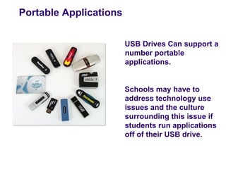 Portable Applications


                        USB Drives Can support a
                        number portable
                        applications.


                        Schools may have to
                        address technology use
                        issues and the culture
                        surrounding this issue if
                        students run applications
                        off of their USB drive.
 