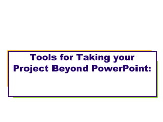 Tools for Taking your
Project Beyond PowerPoint:
 