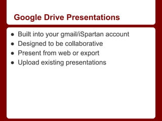 Google Drive Presentations
●
●
●
●

Built into your gmail/iSpartan account
Designed to be collaborative
Present from web or export
Upload existing presentations

 