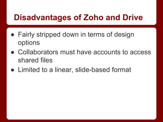 Disadvantages of Zoho and Drive
● Fairly stripped down in terms of design
options
● Collaborators must have accounts to access
shared files
● Limited to a linear, slide-based format

 