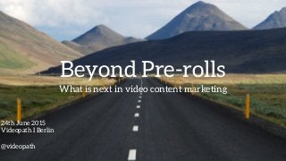 Beyond Pre-rolls
What is next in video content marketing
24th June 2015
Videopath I Berlin
!
@videopath
 