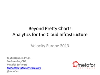 Beyond Pretty Charts
Analytics for the Cloud Infrastructure
Velocity Europe 2013
Toufic Boubez, Ph.D.
Co-Founder, CTO
Metafor Software
toufic@metaforsoftware.com
@tboubez

 