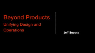 Beyond Products
Unifying Design and
Operations
Jeﬀ Sussna
 