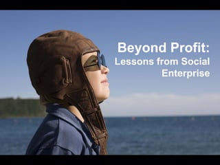 Beyond Profit:
Lessons from Social
         Enterprise
 