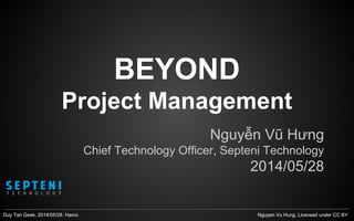 BEYOND 
Project Management 
Nguyễn Vũ Hưng 
Chief Technology Officer, Septeni Technology 
2014/05/28 
DDuuyy TTaann GGeeeekk,, 22001144//0055//2288.. HHaannooii.. NNgguuyyeenn VVuu HHuunngg.. LLiicceennsseedd uunnddeerr CCCC BY 
 