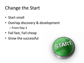 Change the Start
• Start small
• Overlap discovery & development
– From Day-1
• Fail fast, Fail cheap
• Grow the successful
 