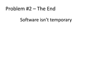 Problem #2 – The End 
Software isn’t temporary 
 