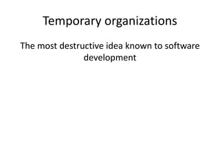 Temporary organizations 
The most destructive idea known to software 
development 
 