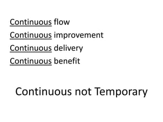 Continuous flow 
Continuous improvement 
Continuous delivery 
Continuous benefit 
Continuous not Temporary 
 