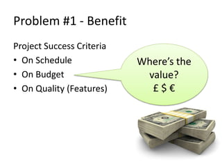 Problem #1 - Benefit 
Project Success Criteria 
• On Schedule 
• On Budget 
• On Quality (Features) 
Where’s the 
value? 
...