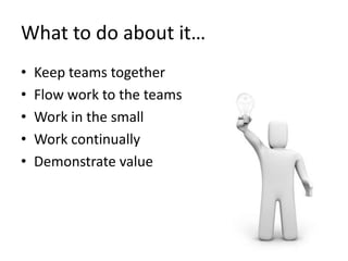 What to do about it… 
• Keep teams together 
• Flow work to the teams 
• Work in the small 
• Work continually 
• Demonstrate value 
 