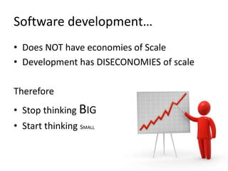 Software development… 
• Does NOT have economies of Scale 
• Development has DISECONOMIES of scale 
Therefore 
• Stop thinking BIG 
• Start thinking SMALL 
 