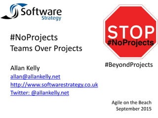 #NoProjects
Teams Over Projects
Allan Kelly
allan@allankelly.net
http://www.softwarestrategy.co.uk
Twitter: @allankelly.net
Agile on the Beach
September 2015
#BeyondProjects
 