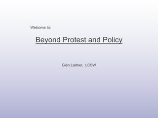 Beyond Protest and Policy
Glen Ladner, LCSW
Welcome to:
 