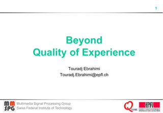 Multimedia Signal Processing Group 
Swiss Federal Institute of Technology 
1 
Beyond 
Quality of Experience 
Touradj Ebrahimi 
Touradj.Ebrahimi@epfl.ch 
 
