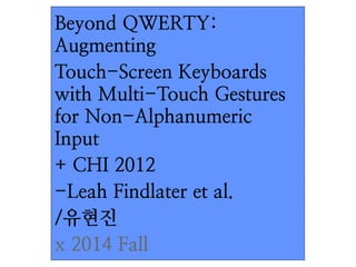 Beyond QWERTY: 
Augmenting 
Touch-Screen Keyboards 
with Multi-Touch Gestures 
for Non-Alphanumeric 
Input 
+ CHI 2012 
-Leah Findlater et al. 
/유현진 
x 2014 Fall 
 