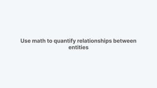 Use math to quantify relationships between
entities
 