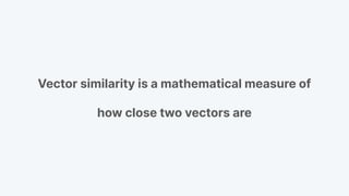 Vector similarity is a mathematical measure of
how close two vectors are
 