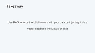 Takeaway
Use RAG to force the LLM to work with your data by injecting it via a
vector database like Milvus or Zilliz
 