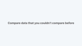 Compare data that you couldn’t compare before
 