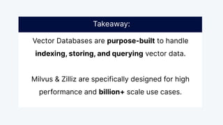 Vector Databases are purpose-built to handle
indexing, storing, and querying vector data.
Milvus & Zilliz are specifically designed for high
performance and billion+ scale use cases.
Takeaway:
 