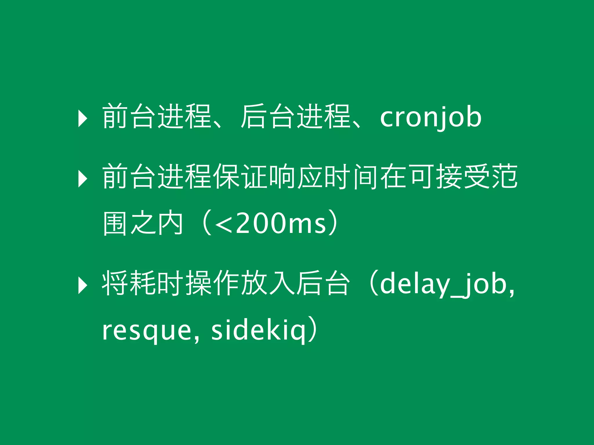 ‣ 前台进程、后台进程、cronjob
‣ 前台进程保证响应时间在可接受范
 围之内（<200ms）

‣ 将耗时操作放入后台（delay_job,
 resque, sidekiq）
 