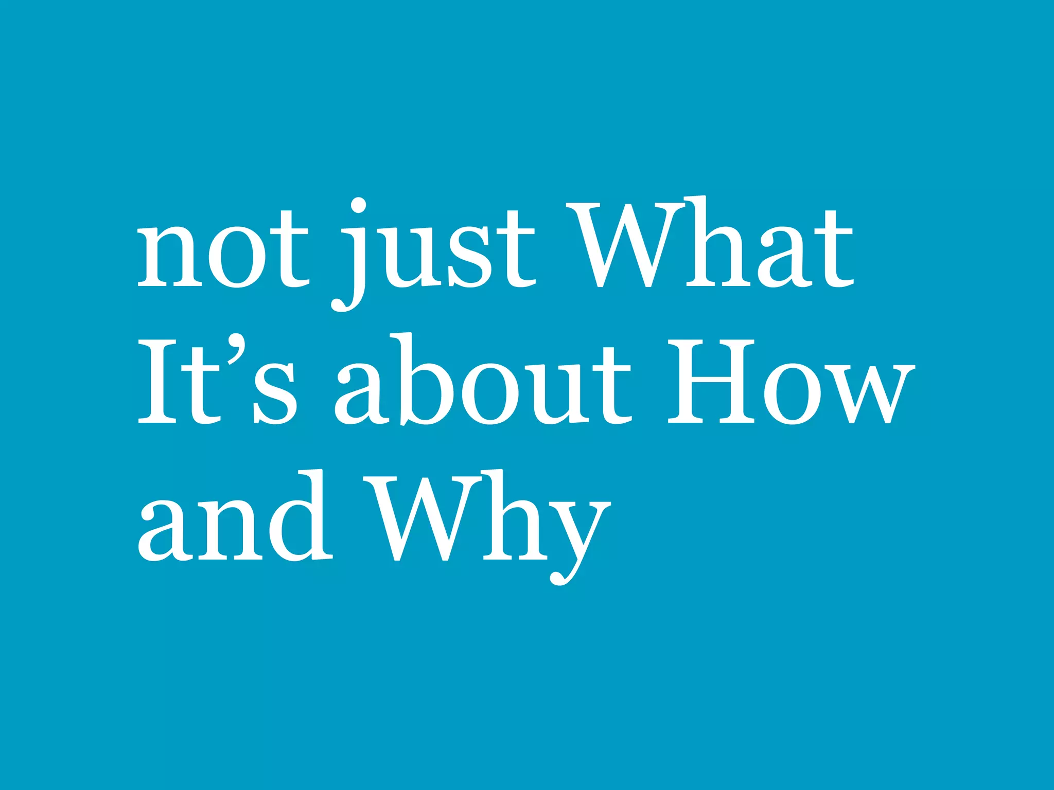 not just What
It’s about How
and Why
 