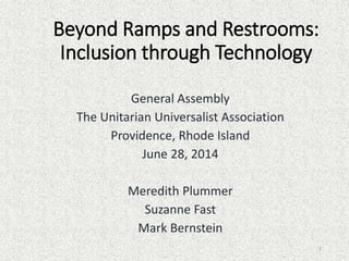 Beyond Ramps and Restrooms:
Inclusion through Technology
General Assembly
The Unitarian Universalist Association
Providence, Rhode Island
June 28, 2014
Meredith Plummer
Suzanne Fast
Mark Bernstein
1
 
