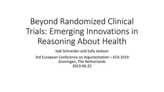 Beyond Randomized Clinical
Trials: Emerging Innovations in
Reasoning About Health
Jodi Schneider and Sally Jackson
3rd European Conference on Argumentation – ECA 2019
Groningen, The Netherlands
2019-06-25
 