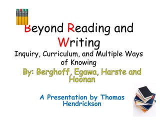 Beyond Reading and
       Writing
Inquiry, Curriculum, and Multiple Ways
              of Knowing



       A Presentation by Thomas
             Hendrickson
 