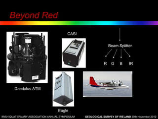 Beyond Red
                                        CASI


                                                                Beam Splitter



                                                            R    G    B      IR




       Daedalus ATM




                                  Eagle
IRISH QUATERNARY ASSOCIATION ANNUAL SYMPOSIUM   GEOLOGICAL SURVEY OF IRELAND 30th November 2012
 