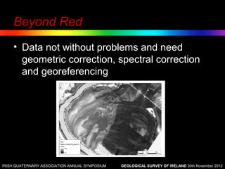 Beyond Red
    • Data not without problems and need
      geometric correction, spectral correction
      and georeferencing




IRISH QUATERNARY ASSOCIATION ANNUAL SYMPOSIUM   GEOLOGICAL SURVEY OF IRELAND 30th November 2012
 