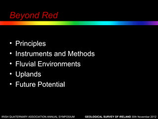 Beyond Red


    •   Principles
    •   Instruments and Methods
    •   Fluvial Environments
    •   Uplands
    •   Future Potential



IRISH QUATERNARY ASSOCIATION ANNUAL SYMPOSIUM   GEOLOGICAL SURVEY OF IRELAND 30th November 2012
 