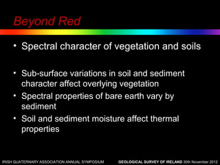 Beyond Red
    • Spectral character of vegetation and soils

    • Sub-surface variations in soil and sediment
      character affect overlying vegetation
    • Spectral properties of bare earth vary by
      sediment
    • Soil and sediment moisture affect thermal
      properties


IRISH QUATERNARY ASSOCIATION ANNUAL SYMPOSIUM   GEOLOGICAL SURVEY OF IRELAND 30th November 2012
 
