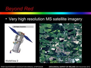 Beyond Red
    • Very high resolution MS satellite imagery




    WorldView 2                           World View 2: 26th May 2012

IRISH QUATERNARY ASSOCIATION ANNUAL SYMPOSIUM    GEOLOGICAL SURVEY OF IRELAND 30th November 2012
 
