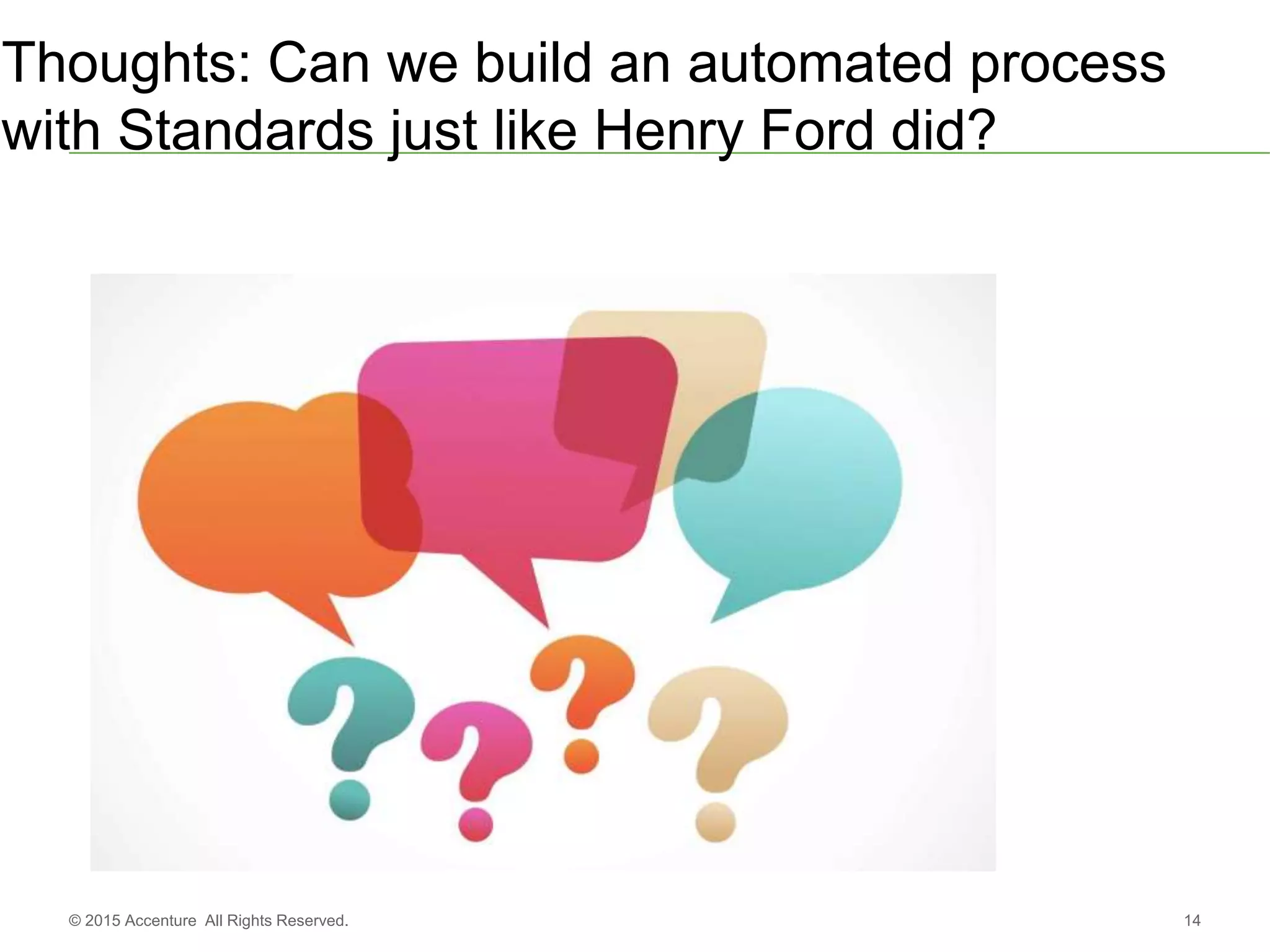 14© 2015 Accenture All Rights Reserved.
Thoughts: Can we build an automated process
with Standards just like Henry Ford did?
 