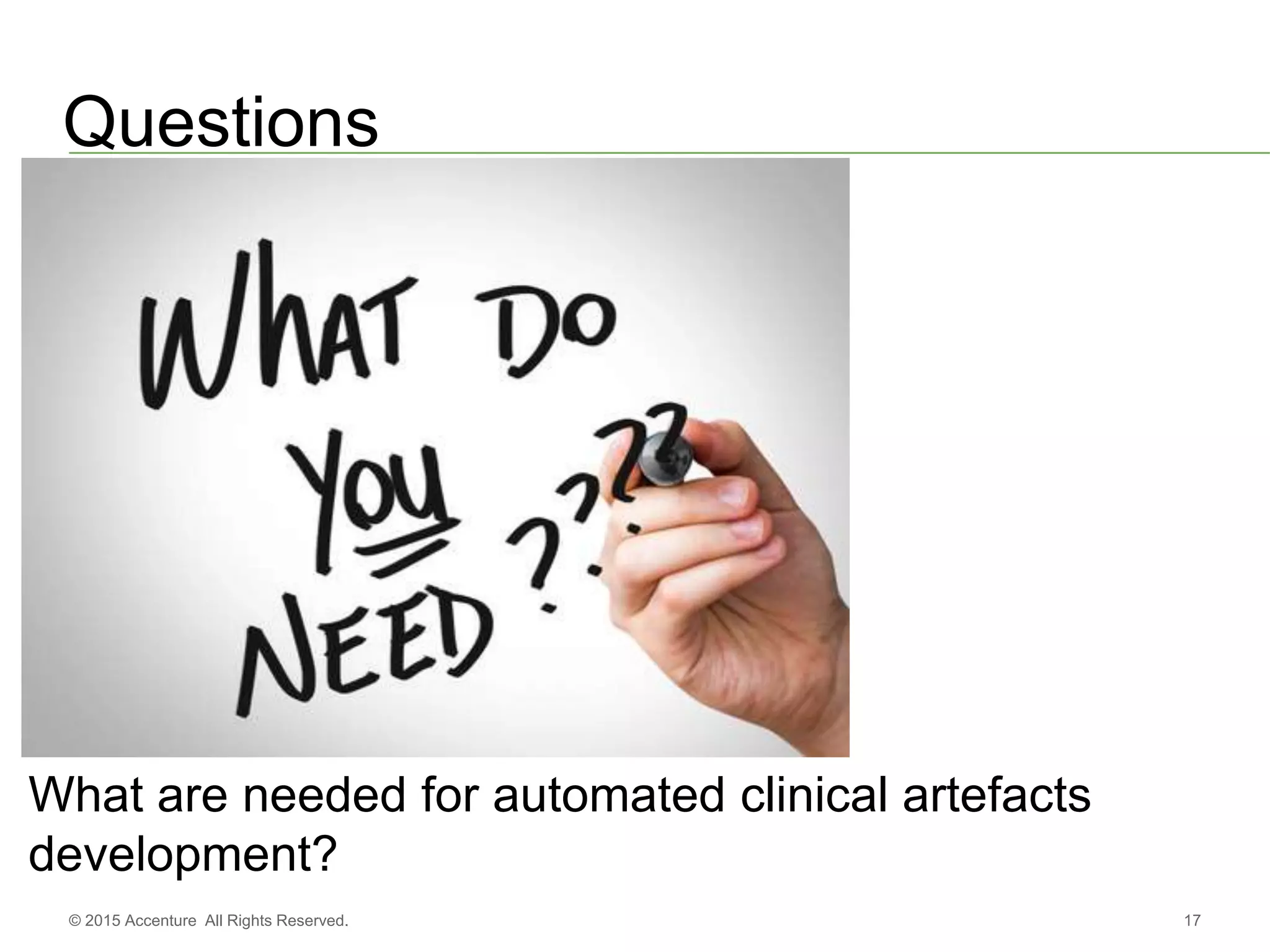 17© 2015 Accenture All Rights Reserved.
Questions
What are needed for automated clinical artefacts
development?
 