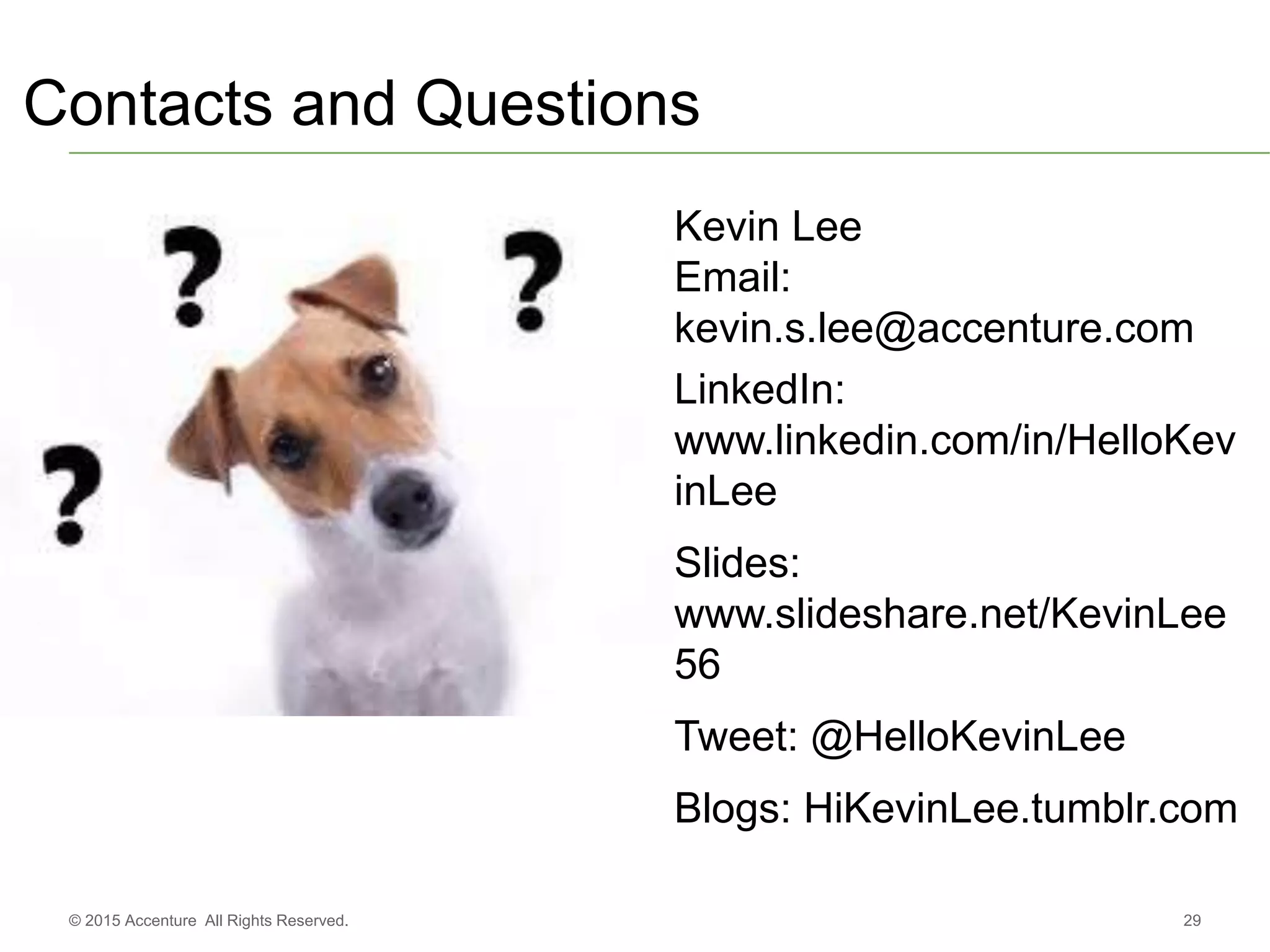 29© 2015 Accenture All Rights Reserved.
Contacts and Questions
Kevin Lee
Email:
kevin.s.lee@accenture.com
LinkedIn:
www.linkedin.com/in/HelloKev
inLee
Slides:
www.slideshare.net/KevinLee
56
Tweet: @HelloKevinLee
Blogs: HiKevinLee.tumblr.com
 
