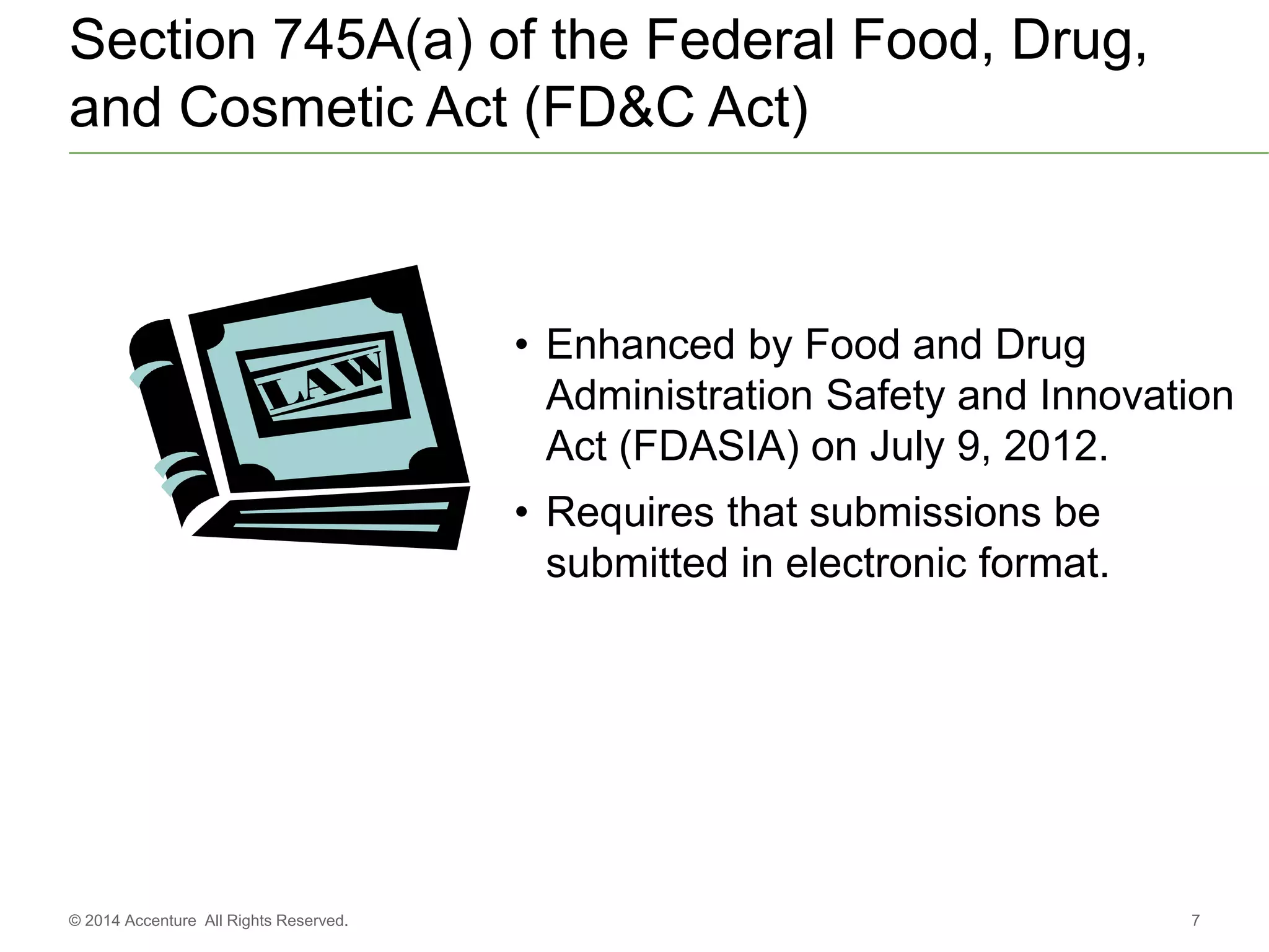 Section 745A(a) of the Federal Food, Drug,
and Cosmetic Act (FD&C Act)
7© 2014 Accenture All Rights Reserved.
• Enhanced by Food and Drug
Administration Safety and Innovation
Act (FDASIA) on July 9, 2012.
• Requires that submissions be
submitted in electronic format.
 