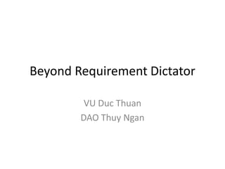 Beyond Requirement Dictator
VU Duc Thuan
DAO Thuy Ngan

 