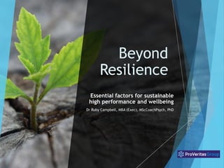 Beyond
Resilience
Essential factors for sustainable
high performance and wellbeing
Dr Ruby Campbell, MBA (Exec), MScCoachPsych, PhD
 